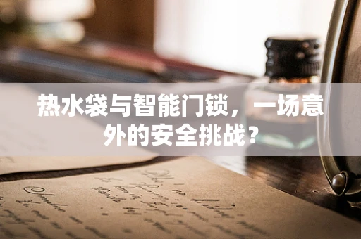 热水袋与智能门锁，一场意外的安全挑战？