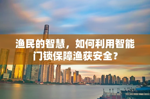 渔民的智慧，如何利用智能门锁保障渔获安全？
