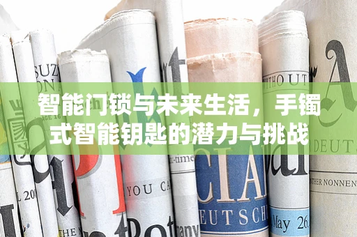 智能门锁与未来生活，手镯式智能钥匙的潜力与挑战