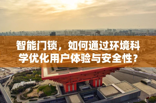 智能门锁，如何通过环境科学优化用户体验与安全性？