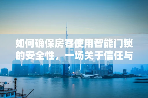 如何确保房客使用智能门锁的安全性，一场关于信任与技术的微妙平衡