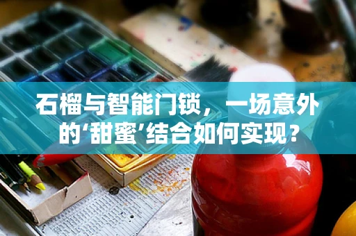 石榴与智能门锁，一场意外的‘甜蜜’结合如何实现？