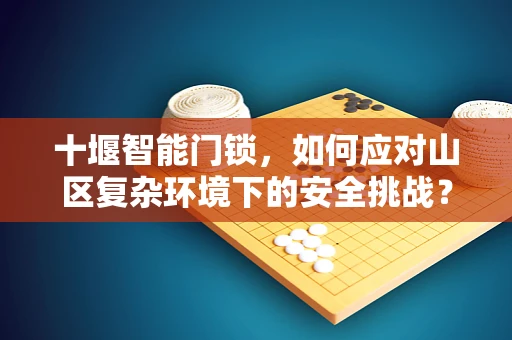 十堰智能门锁，如何应对山区复杂环境下的安全挑战？