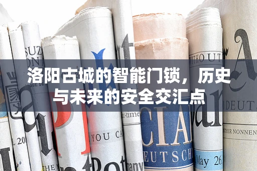 洛阳古城的智能门锁，历史与未来的安全交汇点
