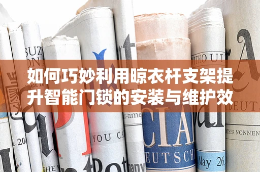如何巧妙利用晾衣杆支架提升智能门锁的安装与维护效率？
