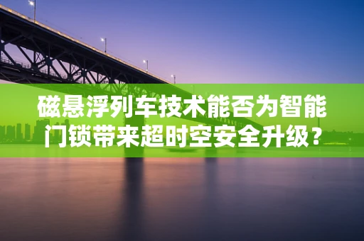 磁悬浮列车技术能否为智能门锁带来超时空安全升级？