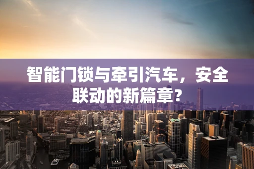 智能门锁与牵引汽车，安全联动的新篇章？
