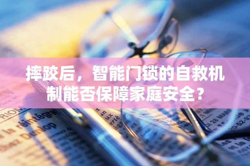 摔跤后，智能门锁的自救机制能否保障家庭安全？