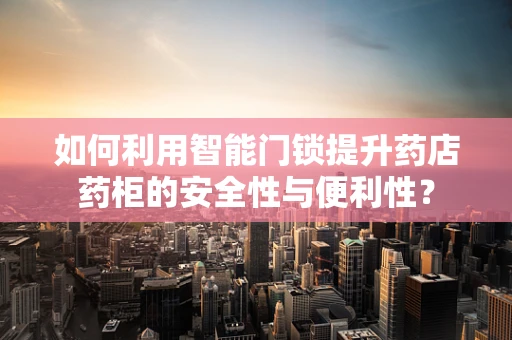 如何利用智能门锁提升药店药柜的安全性与便利性？