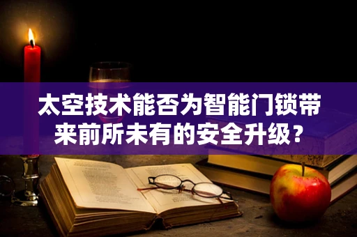 太空技术能否为智能门锁带来前所未有的安全升级？