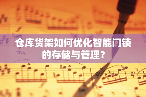 仓库货架如何优化智能门锁的存储与管理？