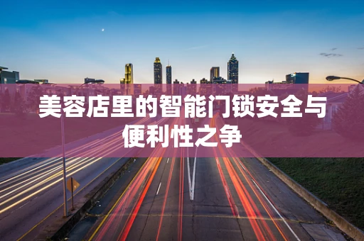 美容店里的智能门锁安全与便利性之争