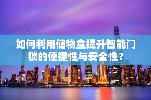 如何利用储物盒提升智能门锁的便捷性与安全性？