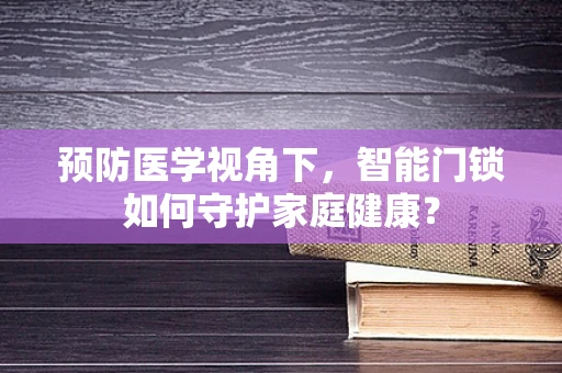 预防医学视角下，智能门锁如何守护家庭健康？