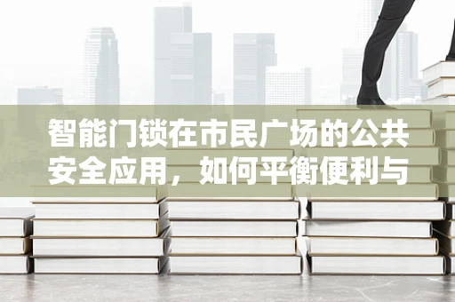 智能门锁在市民广场的公共安全应用，如何平衡便利与隐私？