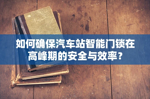 如何确保汽车站智能门锁在高峰期的安全与效率？