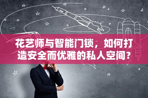花艺师与智能门锁，如何打造安全而优雅的私人空间？