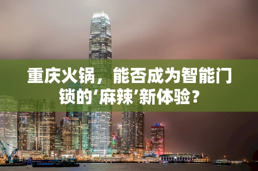 重庆火锅，能否成为智能门锁的‘麻辣’新体验？