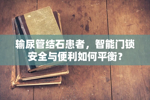 输尿管结石患者，智能门锁安全与便利如何平衡？