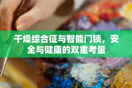 干燥综合征与智能门锁，安全与健康的双重考量