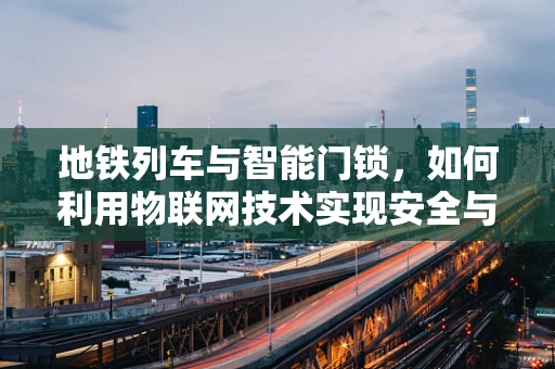 地铁列车与智能门锁，如何利用物联网技术实现安全与便捷的双重提升？