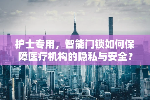 护士专用，智能门锁如何保障医疗机构的隐私与安全？