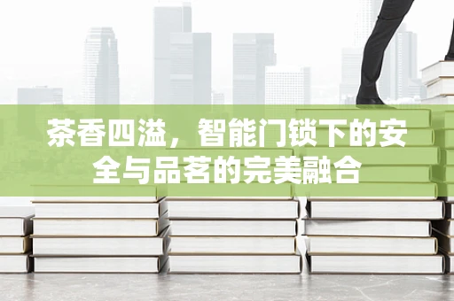 茶香四溢，智能门锁下的安全与品茗的完美融合