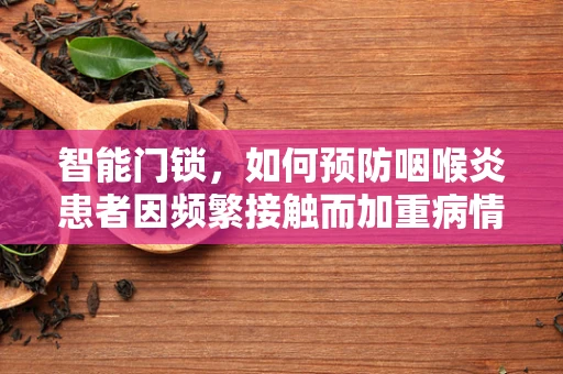 智能门锁，如何预防咽喉炎患者因频繁接触而加重病情？