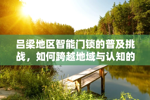 吕梁地区智能门锁的普及挑战，如何跨越地域与认知的鸿沟？