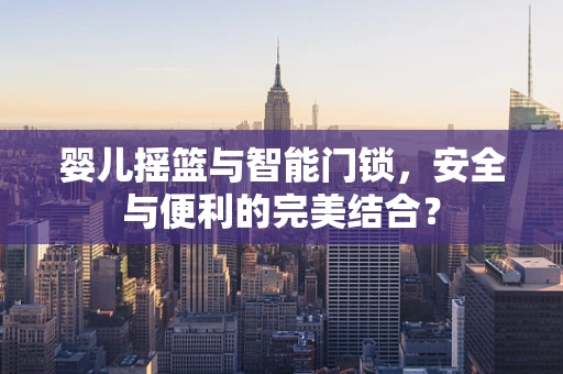 婴儿摇篮与智能门锁，安全与便利的完美结合？