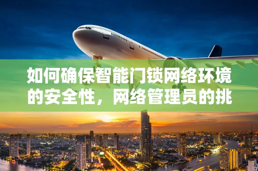 如何确保智能门锁网络环境的安全性，网络管理员的挑战与对策？