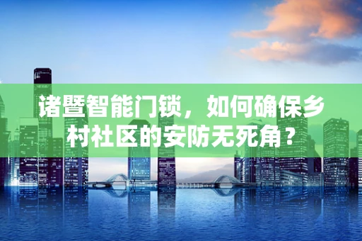 诸暨智能门锁，如何确保乡村社区的安防无死角？