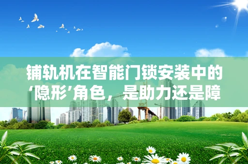 铺轨机在智能门锁安装中的‘隐形’角色，是助力还是障碍？