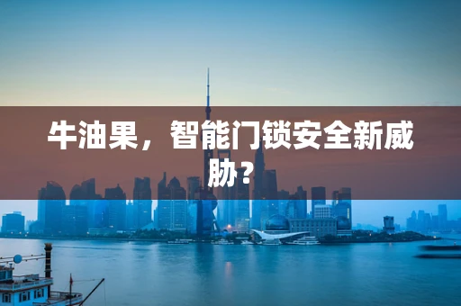 牛油果，智能门锁安全新威胁？