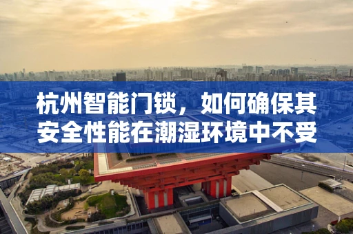 杭州智能门锁，如何确保其安全性能在潮湿环境中不受影响？