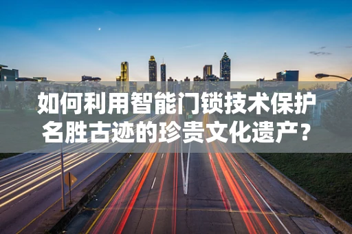 如何利用智能门锁技术保护名胜古迹的珍贵文化遗产？