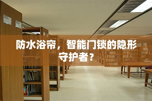防水浴帘，智能门锁的隐形守护者？