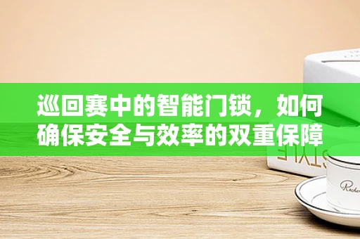 巡回赛中的智能门锁，如何确保安全与效率的双重保障？