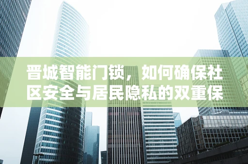 晋城智能门锁，如何确保社区安全与居民隐私的双重保障？