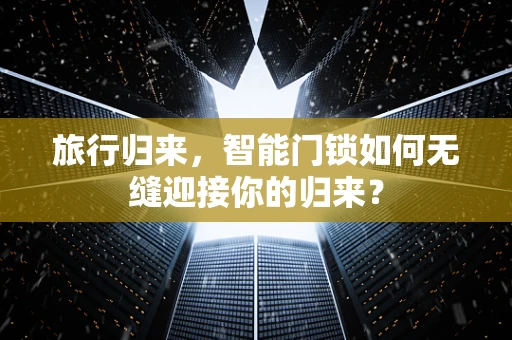 旅行归来，智能门锁如何无缝迎接你的归来？
