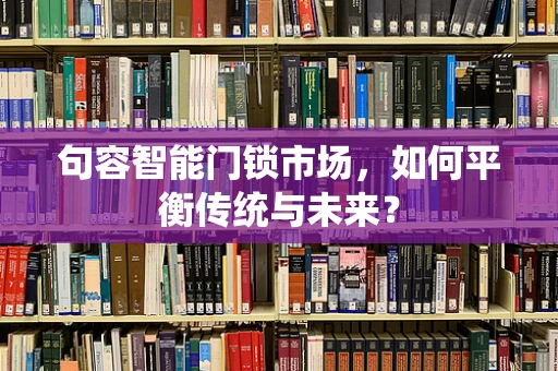 句容智能门锁市场，如何平衡传统与未来？