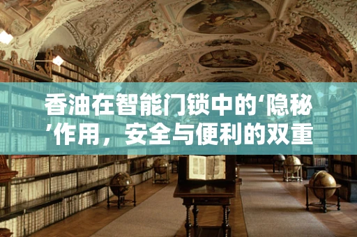 香油在智能门锁中的‘隐秘’作用，安全与便利的双重提升？