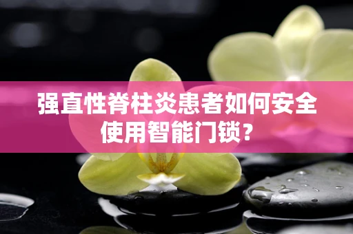 强直性脊柱炎患者如何安全使用智能门锁？
