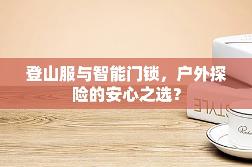 登山服与智能门锁，户外探险的安心之选？