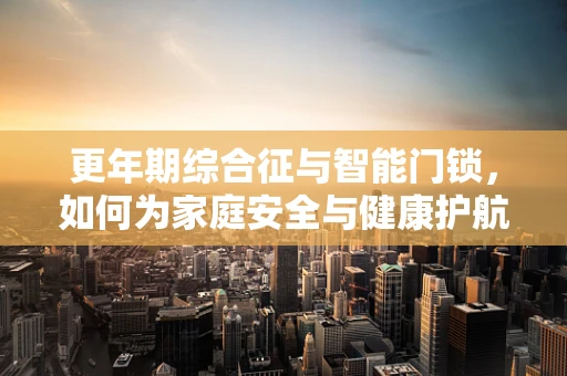 更年期综合征与智能门锁，如何为家庭安全与健康护航？