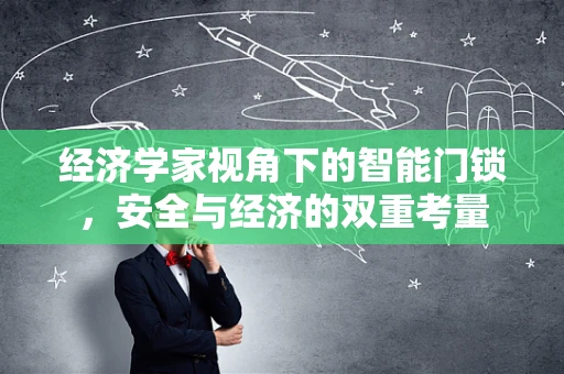 经济学家视角下的智能门锁，安全与经济的双重考量