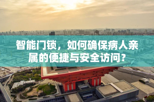 智能门锁，如何确保病人亲属的便捷与安全访问？