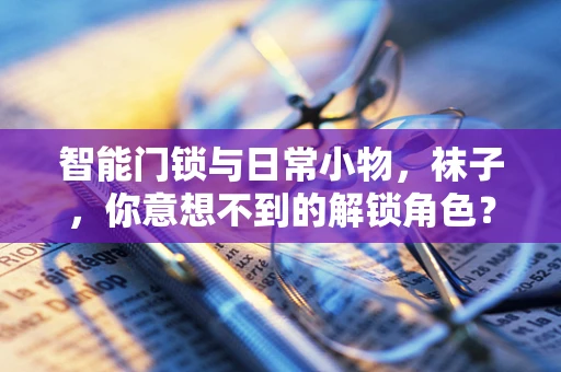 智能门锁与日常小物，袜子，你意想不到的解锁角色？
