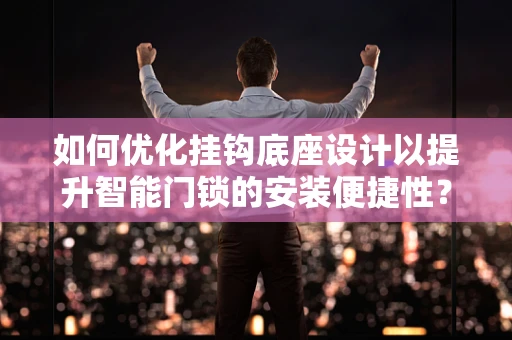 如何优化挂钩底座设计以提升智能门锁的安装便捷性？