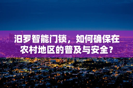 汨罗智能门锁，如何确保在农村地区的普及与安全？